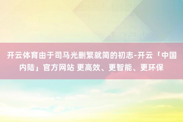 开云体育由于司马光删繁就简的初志-开云「中国内陆」官方网站 更高效、更智能、更环保