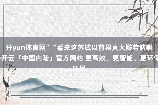 开yun体育网”“看来这苏城以前果真大辩若讷啊-开云「中国内陆」官方网站 更高效、更智能、更环保