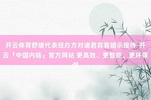 开云体育舒缓代表经办方对诸君宾客暗示接待-开云「中国内陆」官方网站 更高效、更智能、更环保