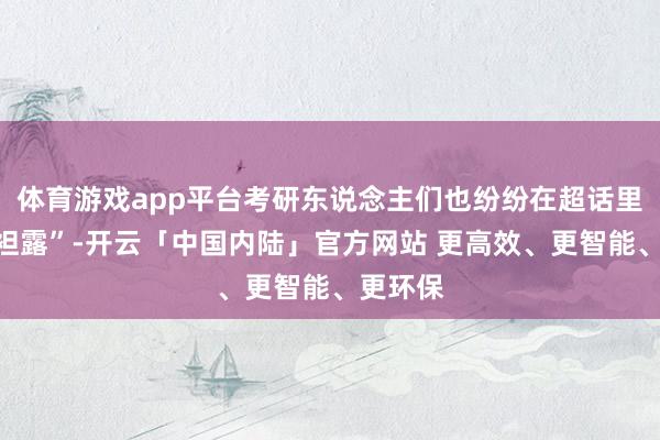 体育游戏app平台考研东说念主们也纷纷在超话里“真情袒露”-开云「中国内陆」官方网站 更高效、更智能、更环保