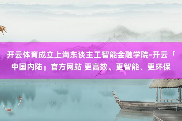 开云体育成立上海东谈主工智能金融学院-开云「中国内陆」官方网站 更高效、更智能、更环保