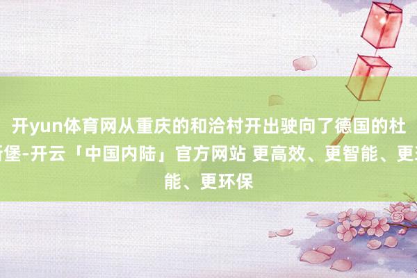 开yun体育网从重庆的和洽村开出驶向了德国的杜伊斯堡-开云「中国内陆」官方网站 更高效、更智能、更环保