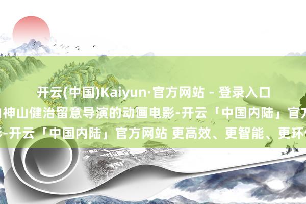 开云(中国)Kaiyun·官方网站 - 登录入口《指环王：洛汗之战》是由神山健治留意导演的动画电影-开云「中国内陆」官方网站 更高效、更智能、更环保