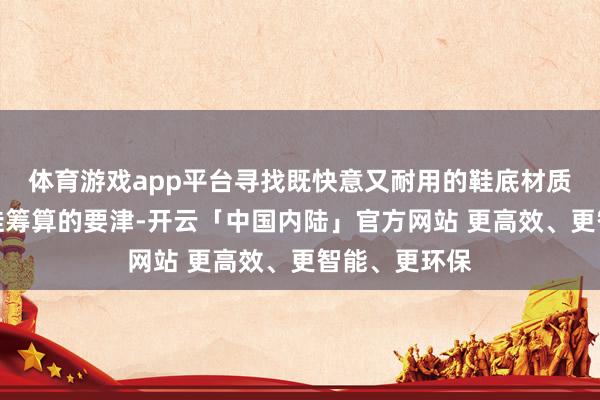 体育游戏app平台寻找既快意又耐用的鞋底材质成为了高跟鞋筹算的要津-开云「中国内陆」官方网站 更高效、更智能、更环保