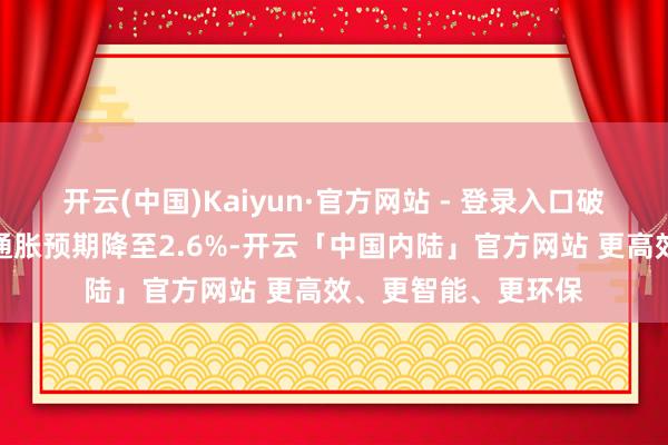 开云(中国)Kaiyun·官方网站 - 登录入口破费者对未来一年的通胀预期降至2.6%-开云「中国内陆」官方网站 更高效、更智能、更环保