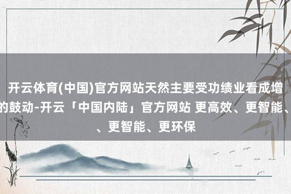开云体育(中国)官方网站天然主要受功绩业看成增长加速的鼓动-开云「中国内陆」官方网站 更高效、更智能、更环保