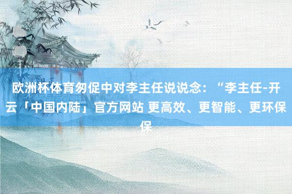 欧洲杯体育匆促中对李主任说说念：“李主任-开云「中国内陆」官方网站 更高效、更智能、更环保