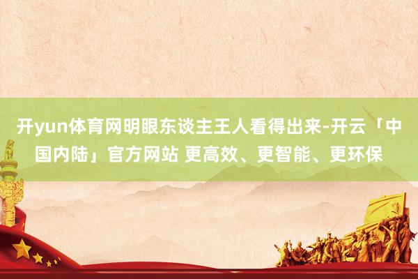 开yun体育网明眼东谈主王人看得出来-开云「中国内陆」官方网站 更高效、更智能、更环保
