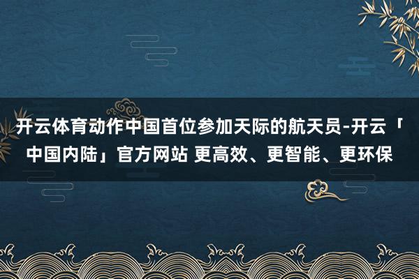 开云体育动作中国首位参加天际的航天员-开云「中国内陆」官方网站 更高效、更智能、更环保