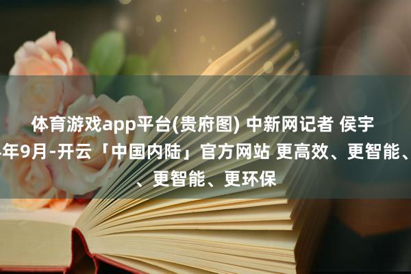 体育游戏app平台(贵府图) 　中新网记者 侯宇 摄2024年9月-开云「中国内陆」官方网站 更高效、更智能、更环保