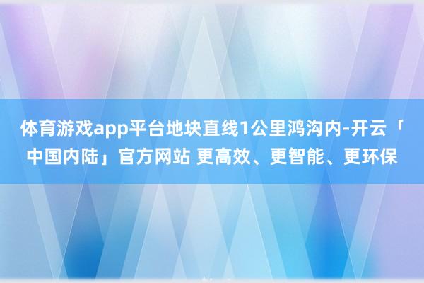 体育游戏app平台地块直线1公里鸿沟内-开云「中国内陆」官方网站 更高效、更智能、更环保