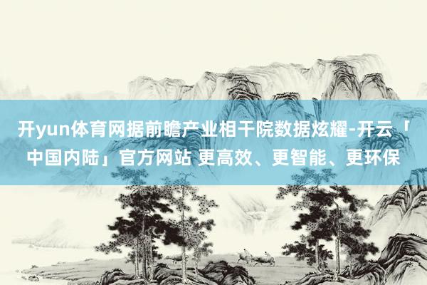 开yun体育网据前瞻产业相干院数据炫耀-开云「中国内陆」官方网站 更高效、更智能、更环保