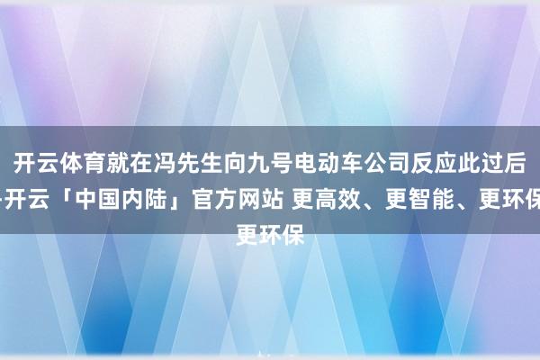 开云体育就在冯先生向九号电动车公司反应此过后-开云「中国内陆」官方网站 更高效、更智能、更环保