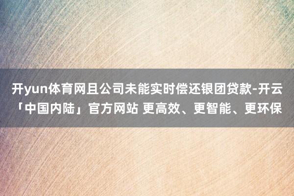 开yun体育网且公司未能实时偿还银团贷款-开云「中国内陆」官方网站 更高效、更智能、更环保