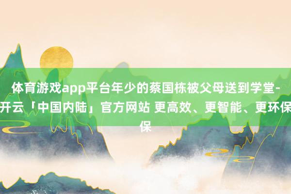 体育游戏app平台年少的蔡国栋被父母送到学堂-开云「中国内陆」官方网站 更高效、更智能、更环保