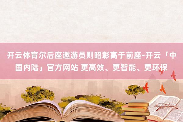 开云体育尔后座遨游员则昭彰高于前座-开云「中国内陆」官方网站 更高效、更智能、更环保