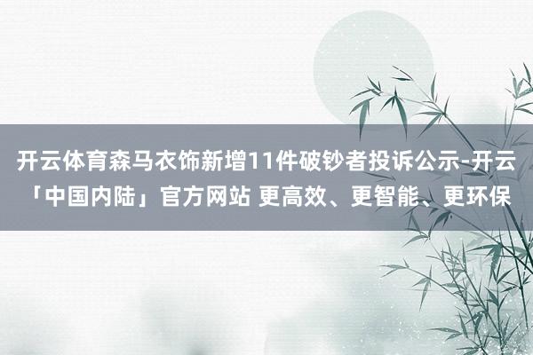 开云体育森马衣饰新增11件破钞者投诉公示-开云「中国内陆」官方网站 更高效、更智能、更环保