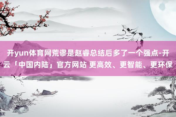 开yun体育网荒谬是赵睿总结后多了一个强点-开云「中国内陆」官方网站 更高效、更智能、更环保