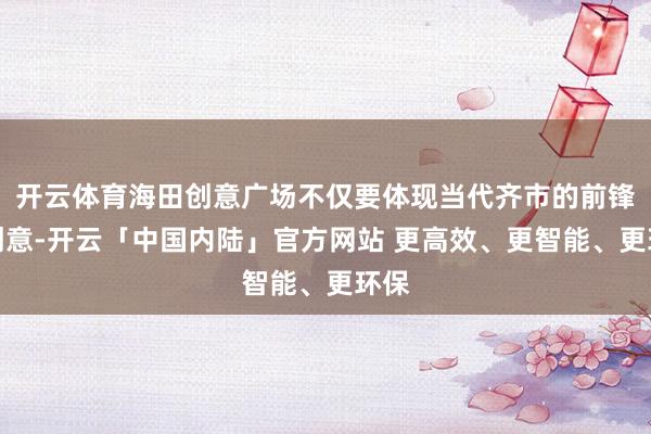 开云体育海田创意广场不仅要体现当代齐市的前锋与创意-开云「中国内陆」官方网站 更高效、更智能、更环保