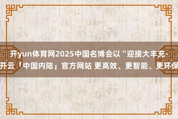 开yun体育网2025中国名博会以“迎接大丰充-开云「中国内陆」官方网站 更高效、更智能、更环保