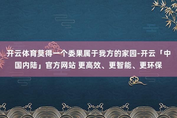开云体育莫得一个委果属于我方的家园-开云「中国内陆」官方网站 更高效、更智能、更环保