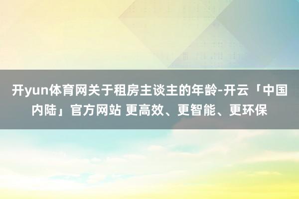 开yun体育网关于租房主谈主的年龄-开云「中国内陆」官方网站 更高效、更智能、更环保