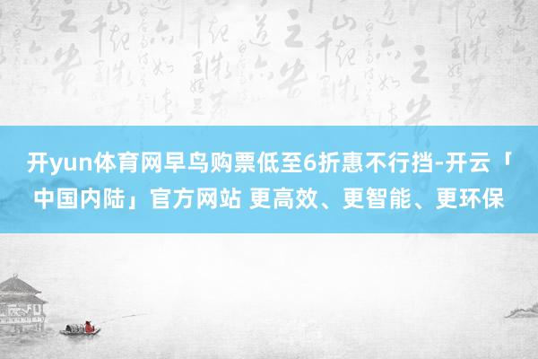 开yun体育网早鸟购票低至6折惠不行挡-开云「中国内陆」官方网站 更高效、更智能、更环保