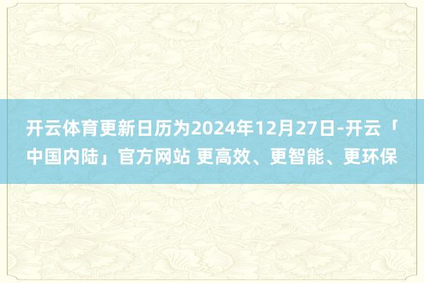 开云体育更新日历为2024年12月27日-开云「中国内陆」官方网站 更高效、更智能、更环保