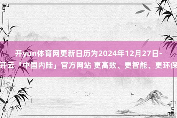 开yun体育网更新日历为2024年12月27日-开云「中国内陆」官方网站 更高效、更智能、更环保