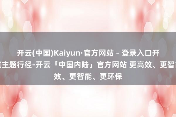 开云(中国)Kaiyun·官方网站 - 登录入口开展热情保重主题行径-开云「中国内陆」官方网站 更高效、更智能、更环保