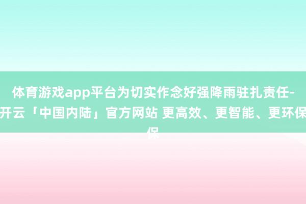体育游戏app平台为切实作念好强降雨驻扎责任-开云「中国内陆」官方网站 更高效、更智能、更环保