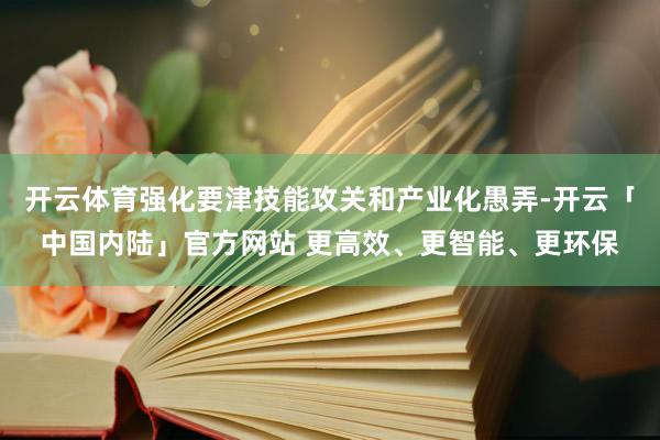 开云体育强化要津技能攻关和产业化愚弄-开云「中国内陆」官方网站 更高效、更智能、更环保