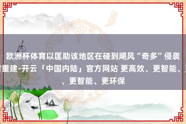欧洲杯体育以匡助该地区在碰到飓风“奇多”侵袭后归附重建-开云「中国内陆」官方网站 更高效、更智能、更环保