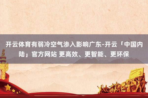 开云体育有弱冷空气渗入影响广东-开云「中国内陆」官方网站 更高效、更智能、更环保