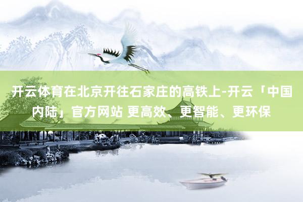 开云体育在北京开往石家庄的高铁上-开云「中国内陆」官方网站 更高效、更智能、更环保