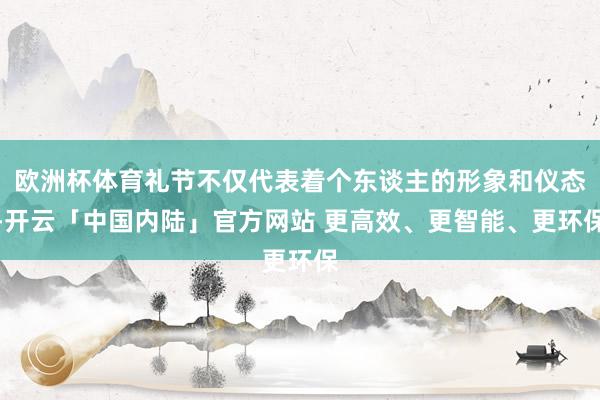 欧洲杯体育礼节不仅代表着个东谈主的形象和仪态-开云「中国内陆」官方网站 更高效、更智能、更环保