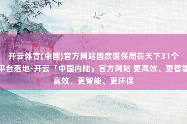 开云体育(中国)官方网站国度医保局在天下31个省份鼓吹平台落地-开云「中国内陆」官方网站 更高效、更智能、更环保