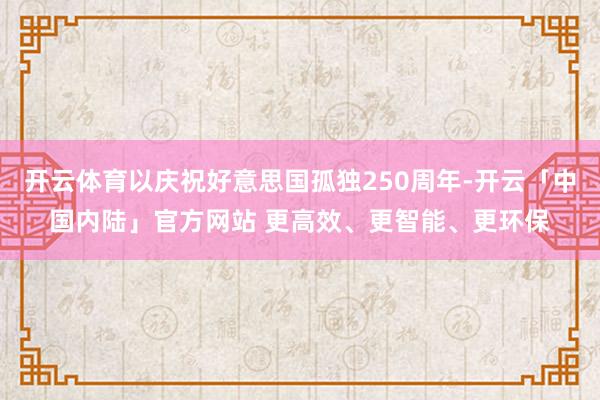 开云体育以庆祝好意思国孤独250周年-开云「中国内陆」官方网站 更高效、更智能、更环保