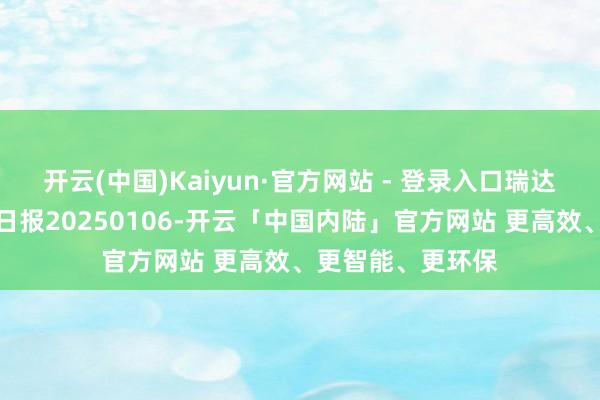 开云(中国)Kaiyun·官方网站 - 登录入口瑞达期货玉米系产业日报20250106-开云「中国内陆」官方网站 更高效、更智能、更环保