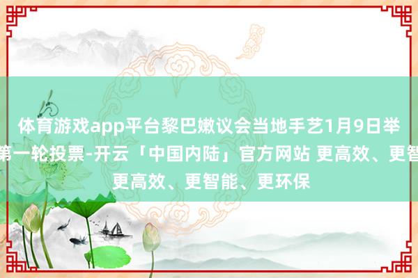 体育游戏app平台黎巴嫩议会当地手艺1月9日举行总统选举第一轮投票-开云「中国内陆」官方网站 更高效、更智能、更环保