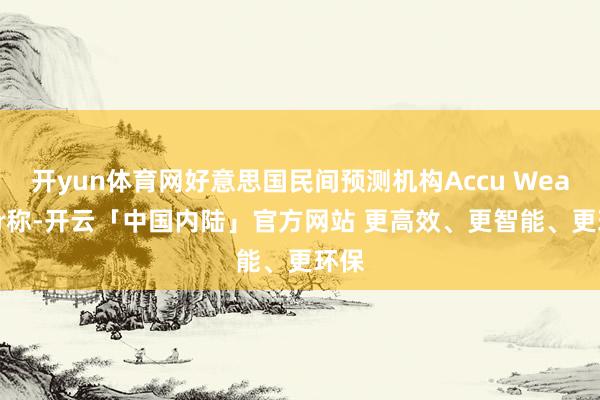 开yun体育网好意思国民间预测机构Accu Weather称-开云「中国内陆」官方网站 更高效、更智能、更环保