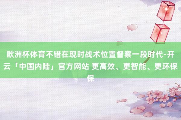 欧洲杯体育不错在现时战术位置督察一段时代-开云「中国内陆」官方网站 更高效、更智能、更环保