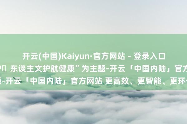 开云(中国)Kaiyun·官方网站 - 登录入口本次竞赛以“伦理赋能守护・东谈主文护航健康”为主题-开云「中国内陆」官方网站 更高效、更智能、更环保