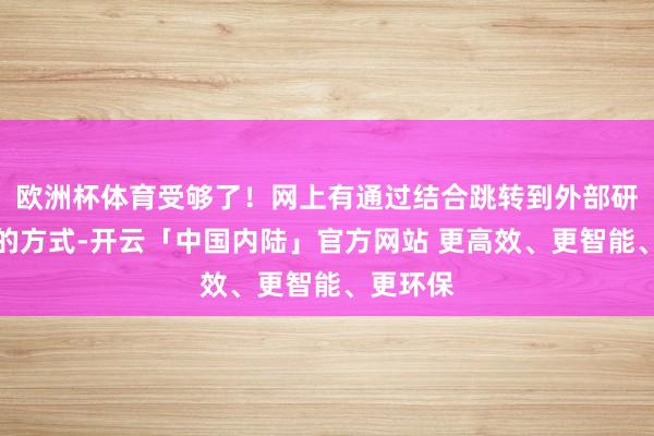 欧洲杯体育受够了！网上有通过结合跳转到外部研报网站的方式-开云「中国内陆」官方网站 更高效、更智能、更环保