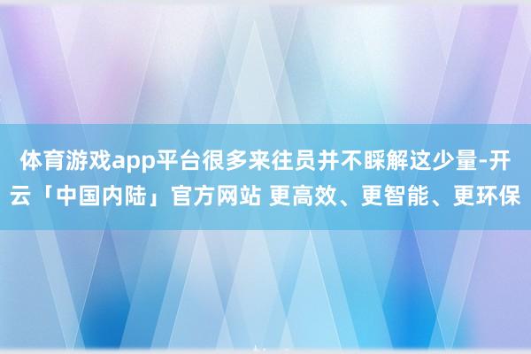 体育游戏app平台很多来往员并不睬解这少量-开云「中国内陆」官方网站 更高效、更智能、更环保
