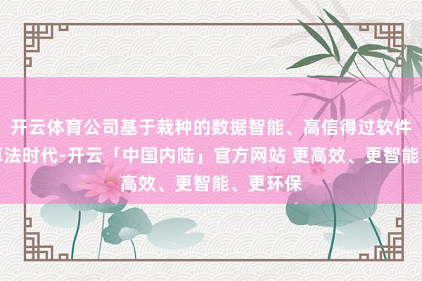 开云体育公司基于栽种的数据智能、高信得过软件和智能算法时代-开云「中国内陆」官方网站 更高效、更智能、更环保