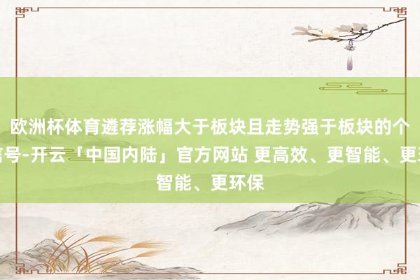 欧洲杯体育遴荐涨幅大于板块且走势强于板块的个股信号-开云「中国内陆」官方网站 更高效、更智能、更环保