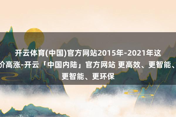 开云体育(中国)官方网站2015年-2021年这一波房价高涨-开云「中国内陆」官方网站 更高效、更智能、更环保