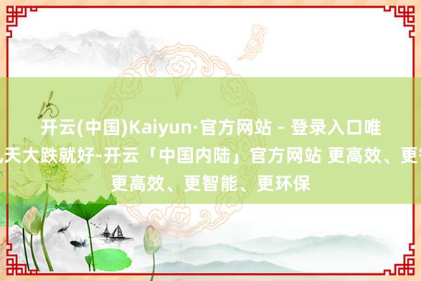 开云(中国)Kaiyun·官方网站 - 登录入口唯独不是如前几天大跌就好-开云「中国内陆」官方网站 更高效、更智能、更环保