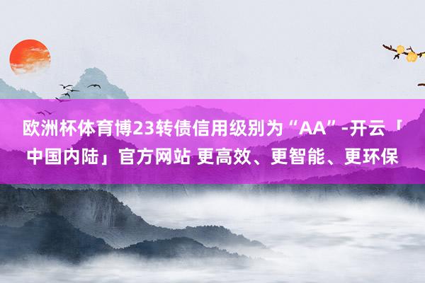 欧洲杯体育博23转债信用级别为“AA”-开云「中国内陆」官方网站 更高效、更智能、更环保